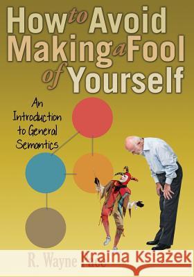 How to Avoid Making a Fool of Yourself: An Introduction to General Semantics Dr R Wayne Pace 9780986076473