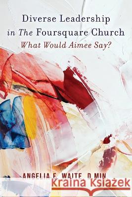 Diverse Leadership in The Foursquare Church Angelia E. Waite 9780986098826