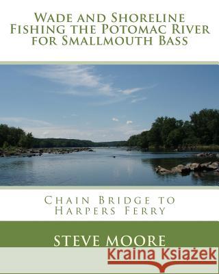 Wade and Shoreline Fishing the Potomac River for Smallmouth Bass: Chain Bridge to Harpers Ferry Steve Moore 9780986100307