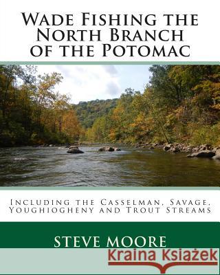 Wade Fishing the North Branch of the Potomac: Including the Casselman, Savage, Youghiogheny and Trout Streams Steve Moore 9780986100338