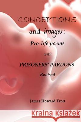 Conceptions and images: Pro-life Poems with Prisoners' Pardons, Revised Trott, James Howard 9780986101052