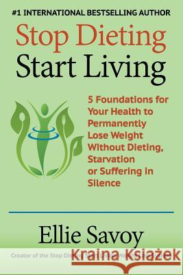 Stop Dieting Start Living: 5 Foundations for Your Health to Permanently Lose Weight Without Dieting, Starvation or Suffering in Silence Ellie Savoy 9780986104268 Diet Free and Healthy, Inc