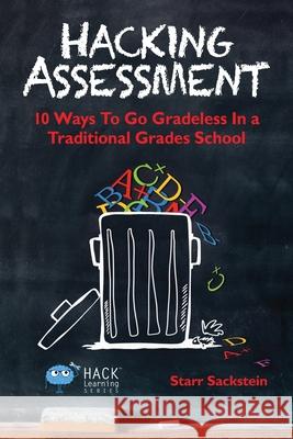 Hacking Assessment: 10 Ways to Go Gradeless in a Traditional Grades School Starr Sackstein (Oregon Middle School Oregon Wisconsin) 9780986104916 Times 10 Publications