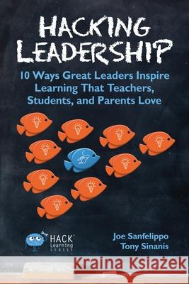 Hacking Leadership: 10 Ways Great Leaders Inspire Learning That Teachers, Students, and Parents Love Joe Sanfelippo Tony Sinanis 9780986104947 Times 10 Publications