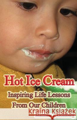 Hot Ice Cream: Inspiring Life Lessons from Our Children Matthew J. Goldberg 9780986113208