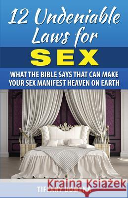 12 Undeniable Laws For Sex: What The Bible Says That Can Make Your Sex Manifest Heaven On Earth Domena, Tiffany 9780986124365 Kingdom of Heaven Ambassadors International