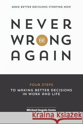 Never Be Wrong Again: Four Steps To Making Better Decisions In Work and Life Michael Angelo Costa 9780986130618