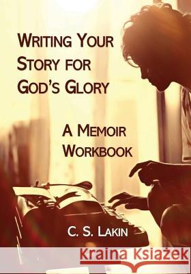 Writing Your Story for God's Glory: A Memoir Workbook C. S. Lakin 9780986134753 Ubiquitous Press