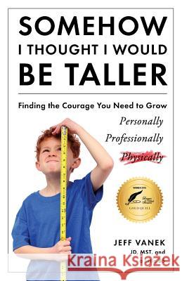 Somehow I Thought I Would Be Taller: Finding the Courage You Need to Grow Jeff Vanek 9780986141201