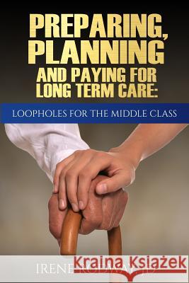 Preparing, Planning and Paying for Long Term Care: Loopholes for the Middle Class Irene Rodway 9780986148507 Train of Thought Press