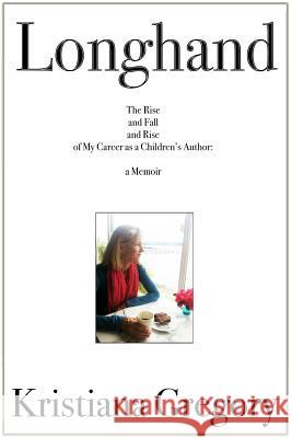 Longhand: The Rise & Fall & Rise of My Career as a Children's Book Author, a Memoir Kristiana Gregory 9780986152238 Kk Publishing Corp.