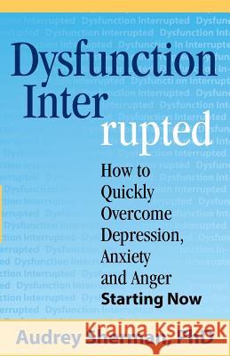 Dysfunction Interrupted: How to Quickly Overcome Depression, Anxiety and Anger Starting Now Ph D Audrey R Sherman   9780986153402 Concord Publishing