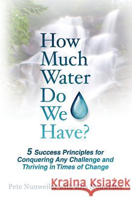 How Much Water Do We Have: 5 Success Principles for Conquering Any Challenge and Thriving in Times of Change Pete Nunweiler Kris Nunweiler 9780986155567