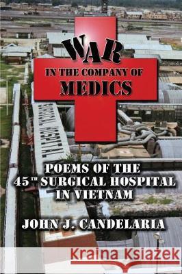 War in the Company of Medics: Poems of the 45th Surgical Hospital in Vietnam John J. Candelaria Peggy Herrington 9780986160417 John J. Candelaria