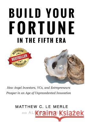 Build Your Fortune in the Fifth Era: How Angel Investors, Vcs, and Entrepreneurs Prosper in an Age of Unprecedented Innovation Matthew C. L Alison Davis 9780986161346 