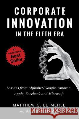 Corporate Innovation in the Fifth Era: Lessons from Alphabet/Google, Amazon, Apple, Facebook, and Microsoft Matthew C Le Merle Alison Davis  9780986161377 Fifth Era LLC