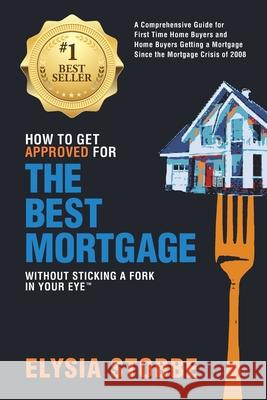 How to Get Approved for the Best Mortgage Without Sticking a Fork in Your Eye: A Comprehensive Guide for First Time Home Buyers and Home Buyers Gettin MS Elysia Stobbe 9780986162008 Ponto Alto Publishing