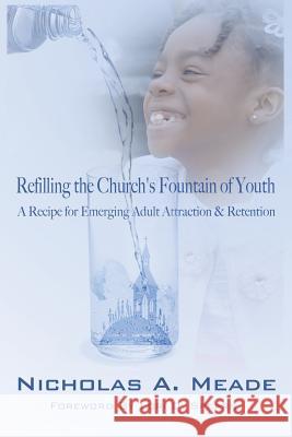Refilling the Church's Fountain of Youth: A Recipe for Emerging Adult Attraction & Retention Nicholas a. Meade Lori D. Spears 9780986165405 Nicholas a Meade Ministries