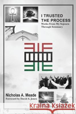 I Trusted the Process: Works from My Sojourn through Seminary Nicholas a. Meade David A. Jones 9780986165443 Nicholas a Meade Ministries