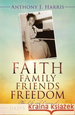 Faith, Family, Friends, Freedom: The Life and Legacy of Daisy Harris Wade Anthony J. Harris 9780986166075