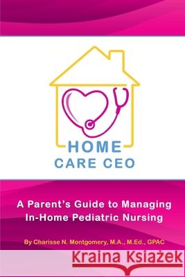 Home Care CEO: A Parent's Guide to Managing In-Home Pediatric Nursing Charisse N. Montgomery 9780986176104 Black & Blue Publishing, LLC