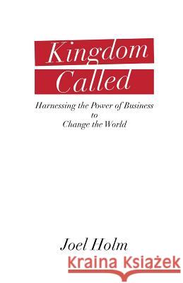 Kingdom Called: Harnessing the Power of Business to Change the World Joel Holm 9780986181924