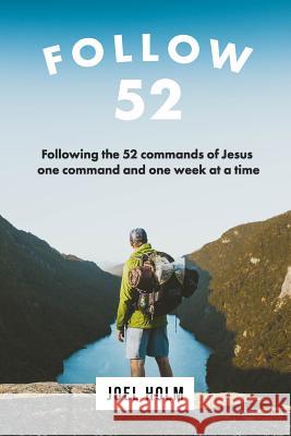 Follow 52: One Year Committed to Following the 52 Commands of Christ, One Week at a Time Joel Holm 9780986181955