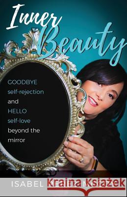 Inner Beauty: Goodbye Self-Rejection and Hello Self-Love Beyond the Mirror Isabel Perez-McCoy   9780986193569 She Proclaims
