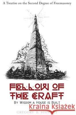 Fellow of the Craft: By Wisdom a House is Built: A Treatise on the Second Degree of Freemasonry Gregory B Stewart 9780986204111