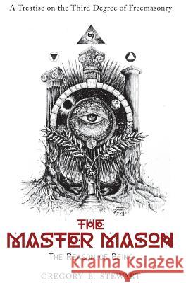 The Master Mason: The Reason of Being - A Treatise on the Third Degree of Freemasonry Gregory B. Stewart 9780986204128