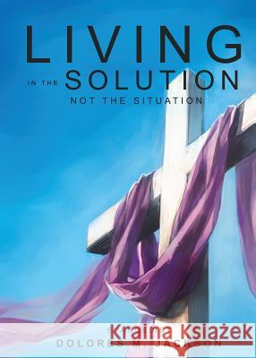 Living in the Solution and Not the Situation Dolores M. Jackson 9780986237928