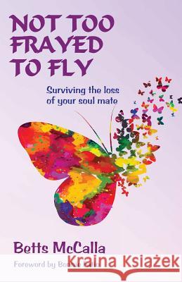 Not Too Frayed to Fly: Surviving the Loss of Your Soul Mate Betts McCalla 9780986270888 Running Quail Press, Inc.