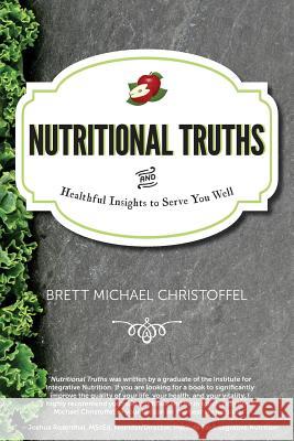 Nutritional Truths: And Healthful Insights to Serve You Well MR Brett Michael Christoffel 9780986274503 Bmc Creative Ventures Inc.