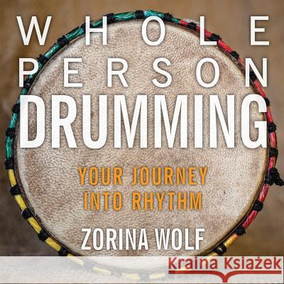 Whole Person Drumming: Your Journey into Rhythm Wolf, Zorina 9780986283055 Zorina Wolf