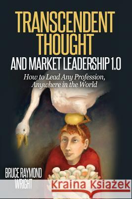 Transcendent Thought and Market Leadership 1.0: How to Lead Any Profession, Anywhere in the World Bruce Raymond Wright 9780986283093 Bruce Raymond Wright