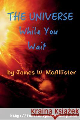 The Universe While You Wait: Twenty eight short stories to read while you wait McAllister, James W. 9780986285127 Fortiter Publishing LLC
