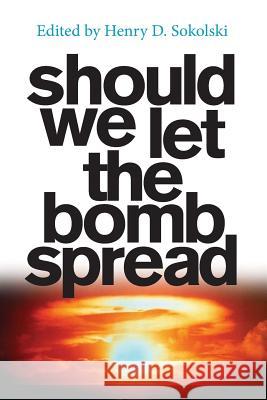 Should We Let the Bomb Spread Henry D. Sokolski Amanda Sokolski Henry D. Sokolski 9780986289538 Nonproliferation Policy Education Center