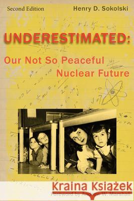 Underestimated Second Edition: Our Not So Peaceful Nuclear Future Henry D. Sokolski Andrew W. Marshall 9780986289552