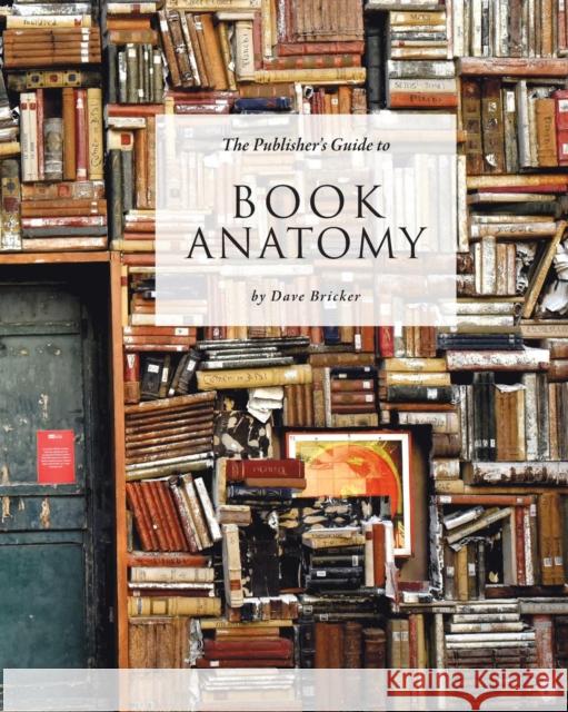 The Publisher's Guide to Book Anatomy Dave Bricker 9780986296017 Essential Absurdities Press