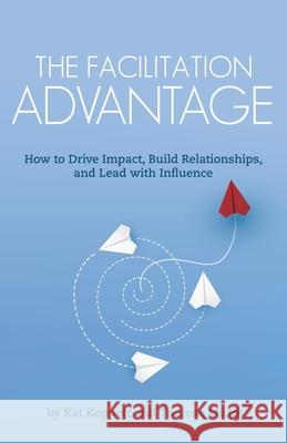 The Facilitation Advantage: How to Drive Impact, Build Relationships, and Lead with Influence Kat Koppett Therese Miclot 9780986296536