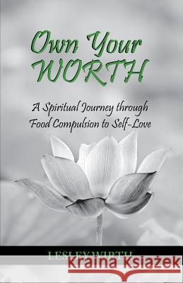 Own Your Worth: A Spiritual Journey Through Food Compulsion to Self-Love Lesley Wirth 9780986296604