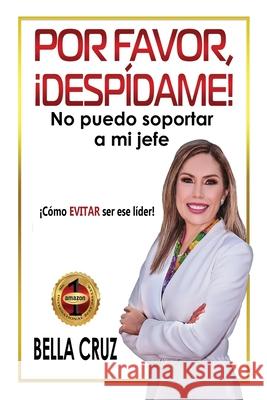 Por Favor, ¡Despídame! No Puedo Soportar a Mi Jefe: ¡Cómo EVITAR ser ese líder! Cruz, Bella 9780986298394 Bella Cruz, LLC