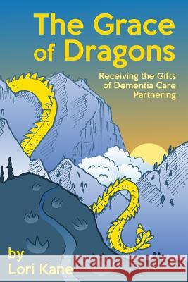 The Grace of Dragons: Receiving the Gifts of Dementia Care Partnering Lori Kane 9780986299650 Lori Kane