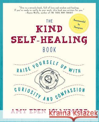 The Kind Self-Healing Book: Raise Yourself Up with Curiosity and Compassion Amy Eden   9780986306303 Last House Press