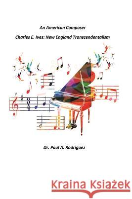 An American Composer Charles E. Ives: New England Transcendentalism Dr Paul a. Rodriguez 9780986306532 Cogito Consulting LLC