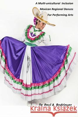 A Multi-unicultural Inclusion Mexican Regional Dances For Performing Arts Rodriguez, Paul a. 9780986306549