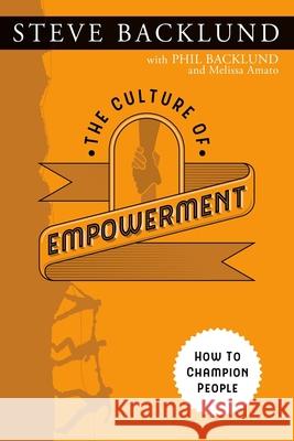 The Culture of Empowerment: How to Champion People Phil Backlund Melissa Amato Steve Backlund 9780986309465 Steve Backlund