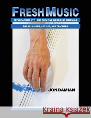 Fresh Music: Explorations with the Creative Workshop Ensemble for Musicians, Artists, and Teachers Jon Damian 9780986310508