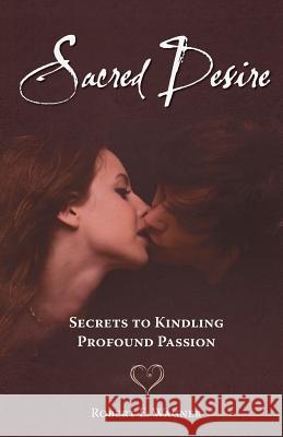 Sacred Desire: Secrets to Kindling Profound Passion Robert E. Wagner 9780986311444