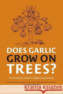 Does Garlic Grow on Trees?: An Irreverent Guide for Beginning Growers Leeanne Sanders 9780986312113 On the Lam Press, LLC